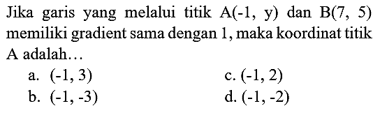 Jika garis yang melalui titik  A(-1 , y) dan  B(7,5)  memiliki gradient sama dengan 1 , maka koordinat titik A adalah...
a.  (-1,3) 
c.  (-1,2) 
b.  (-1,-3) 
d.  (-1,-2) 