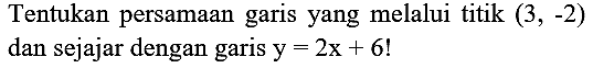 Tentukan persamaan garis yang melalui titik  (3,-2)  dan sejajar dengan garis  y=2 x+6  !