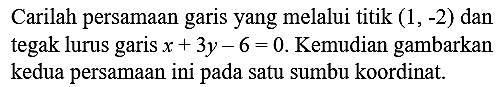 Carilah persamaan garis yang melalui titik  (1,-2)  dan tegak lurus garis  x+3 y-6=0 . Kemudian gambarkan kedua persamaan ini pada satu sumbu koordinat.