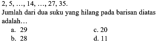  2,5, ..., 14, ..., 27,35 .
Jumlah dari dua suku yang hilang pada barisan diatas adalah...
a. 29
c. 20
b. 28
d. 11