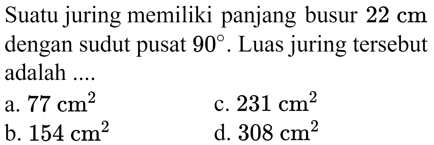 Suatu juring memiliki panjang busur  22 cm  dengan sudut pusat  90 . Luas juring tersebut adalah ....
a.  77 cm^(2) 
c.  231 cm^(2) 
b.  154 cm^(2) 
d.  308 cm^(2) 