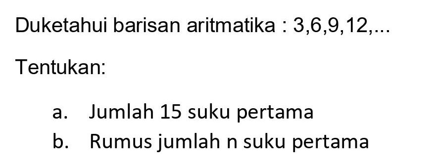 Duketahui barisan aritmatika :  3,6,9,12, ... 
Tentukan:
a. Jumlah 15 suku pertama
b. Rumus jumlah n suku pertama