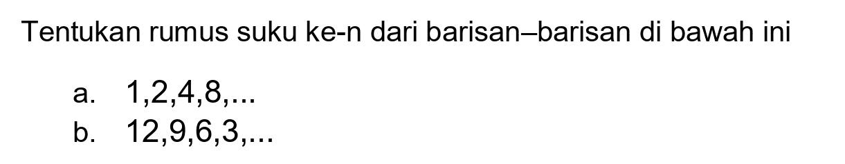 Tentukan rumus suku ke-n dari barisan–barisan di bawah ini
a.  1,2,4,8, ... 
b.  12,9,6,3, ... 