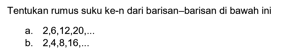 Tentukan rumus suku ke-n dari barisan-barisan di bawah ini
a.  2,6,12,20, ... 
b.  2,4,8,16, ... 