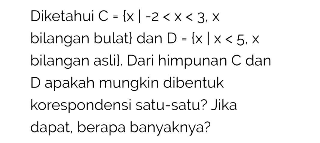 Diketahui  C={x |-2<x<3, x 
bilangan bulat  }  dan  D={x | x<5, x 
bilangan asli}. Dari himpunan  C  dan
D apakah mungkin dibentuk
korespondensi satu-satu? Jika
dapat, berapa banyaknya?