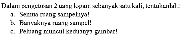 Dalam pengetosan 2 uang logam sebanyak satu kali, tentukanlah!
a. Semua ruang sampelnya! b. Banyaknya ruang sampel! c. Peluang muncul keduanya gambar!