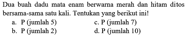 Dua buah dadu mata enam berwarna merah dan hitam ditos bersama-sama satu kali. Tentukan yang berikut ini!
a. P (jumlah 5) c. P (jumlah 7) b. P (jumlah 2) d. P (jumlah 10 )