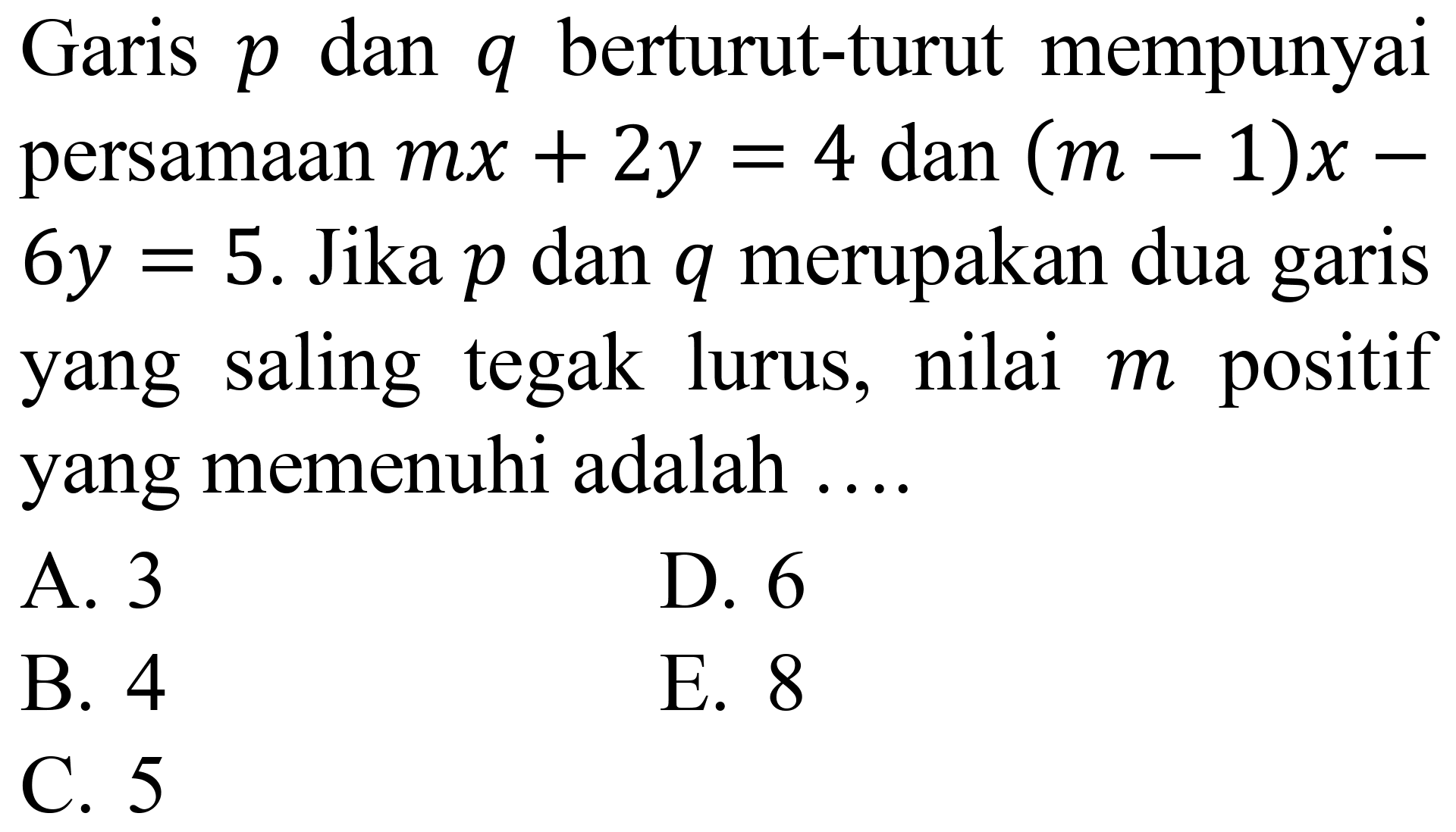 Garis  p  dan  q  berturut-turut mempunyai persamaan  m x+2 y=4  dan  (m-1) x-   6 y=5 .  Jika  p  dan  q  merupakan dua garis yang saling tegak lurus, nilai  m  positif yang memenuhi adalah  ... . 
A. 3
D. 6
B. 4
E. 8
C. 5