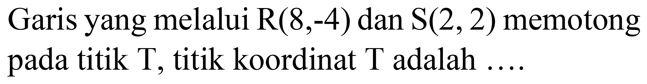 Garis yang melalui  R(8,-4)  dan  S(2,2)  memotong pada titik  T , titik koordinat  T  adalah ...