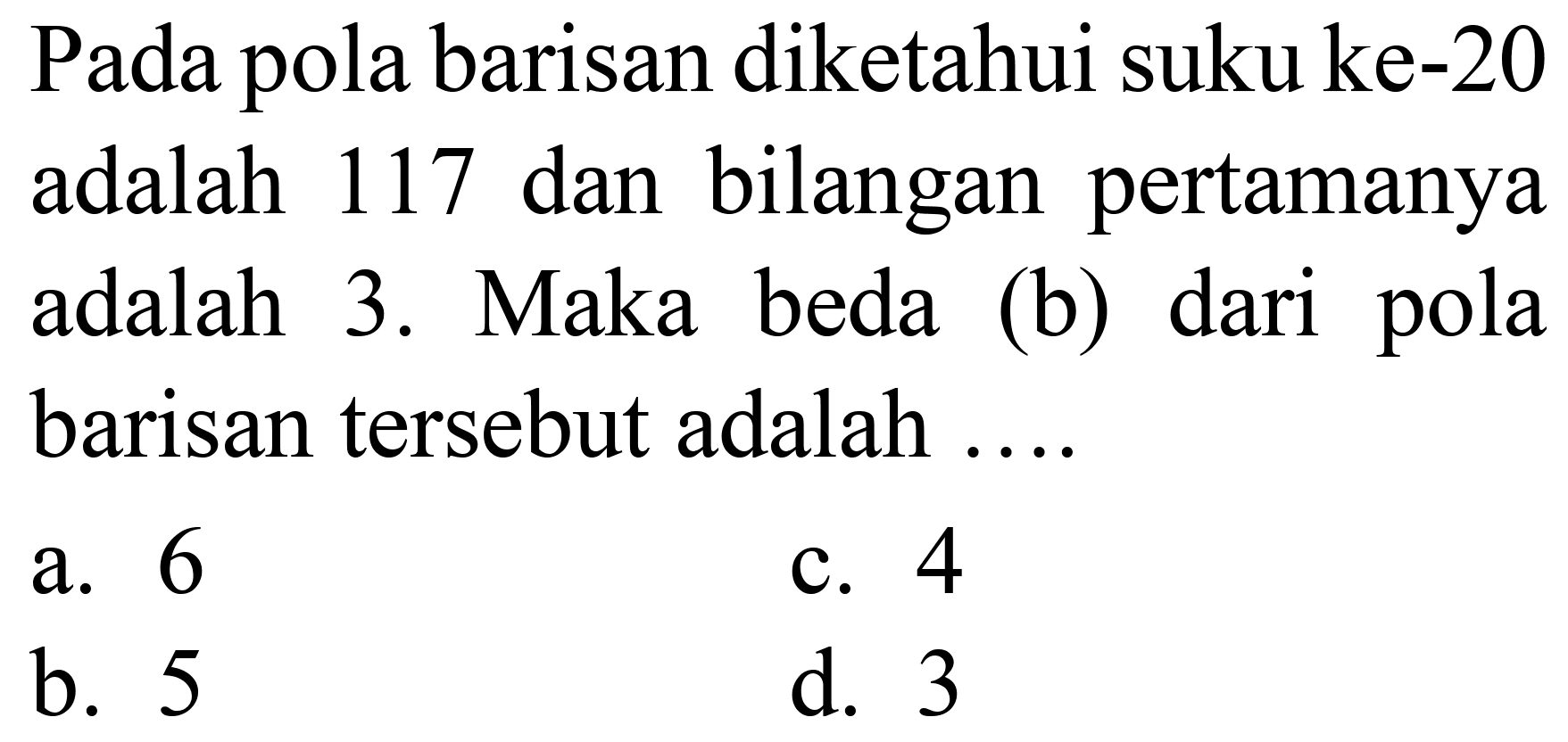 Pada pola barisan diketahui suku ke-20 adalah 117 dan bilangan pertamanya adalah 3. Maka beda (b) dari pola barisan tersebut adalah ....
a. 6
c. 4
b. 5
d. 3