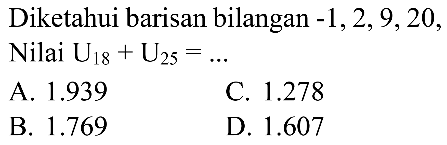 Diketahui barisan bilangan  -1,2,9,20 , Nilai  U_(18)+U_(25)=... 
A.  1.939 
C.  1.278 
B.  1.769 
D.  1.607 