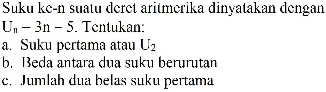 Suku ke-n suatu deret aritmerika dinyatakan dengan  U_(n)=3 n-5 .  Tentukan:
a. Suku pertama atau  U_(2) 
b. Beda antara dua suku berurutan
c. Jumlah dua belas suku pertama