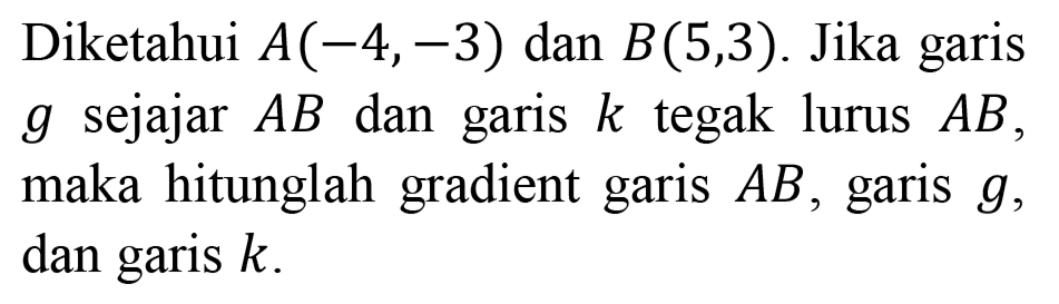 Diketahui  A(-4,-3)  dan  B(5,3) . Jika garis  g  sejajar  A B  dan garis  k  tegak lurus  A B , maka hitunglah gradient garis  A B , garis  g , dan garis  k .