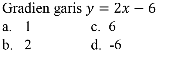 Gradien garis  y=2 x-6 
a. 1
c. 6
b. 2
d.  -6 