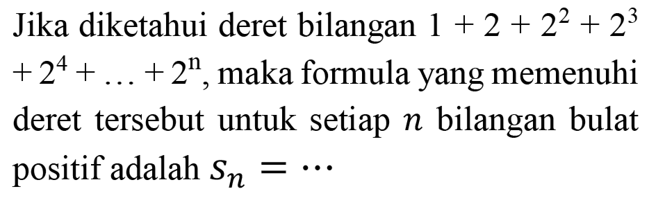 Jika diketahui deret bilangan  1+2+2^(2)+2^(3)   +2^(4)+...+2^(n) , maka formula yang memenuhi deret tersebut untuk setiap  n  bilangan bulat positif adalah  S_(n)=..