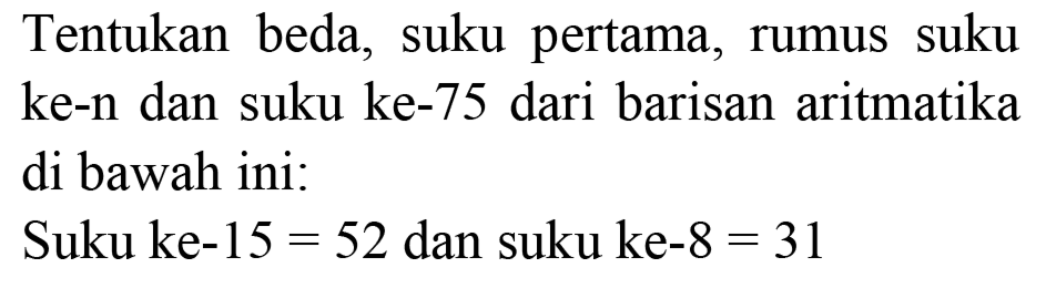 Tentukan beda, suku pertama, rumus suku ke-n dan suku ke-75 dari barisan aritmatika di bawah ini:
Suku ke-  15=52  dan suku ke-  8=31 