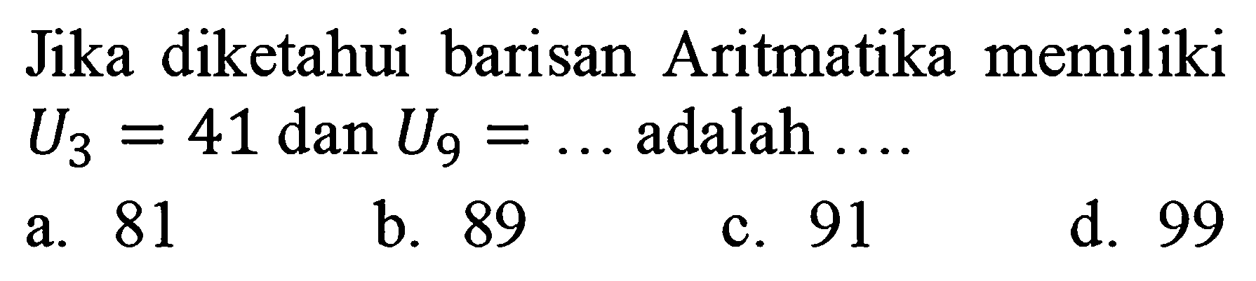 Jika diketahui barisan Aritmatika memiliki  U_(3)=41  dan  U_(9)=...  adalah  ... . 
a. 81
b. 89
c. 91
d. 99