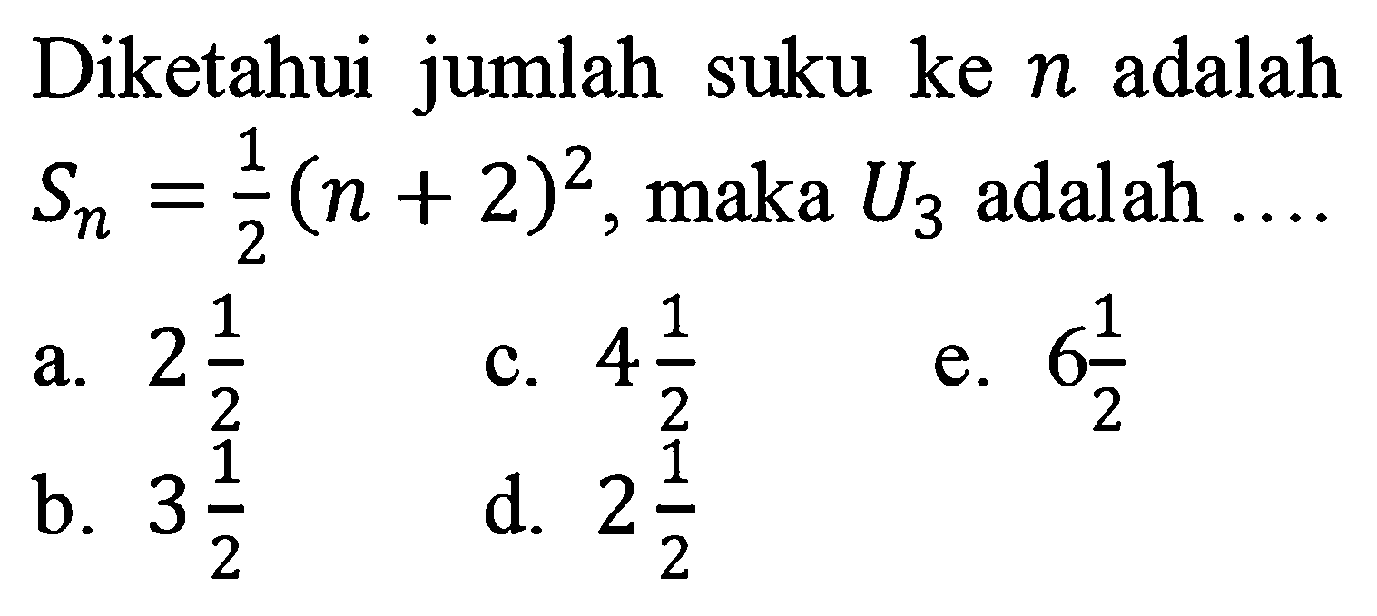 Diketahui jumlah suku ke  n  adalah  S_(n)=(1)/(2)(n+2)^(2) , maka  U_(3)  adalah  ... 
a.  2 (1)/(2) 
c.  4 (1)/(2) 
e.  6 (1)/(2) 
b.  3 (1)/(2) 
d.  2 (1)/(2) 