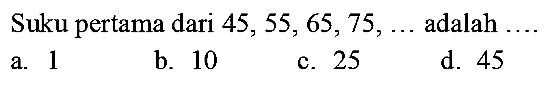 Suku pertama dari  45,55,65,75, ...  adalah  ... 
a. 1
b. 10
c. 25
d. 45