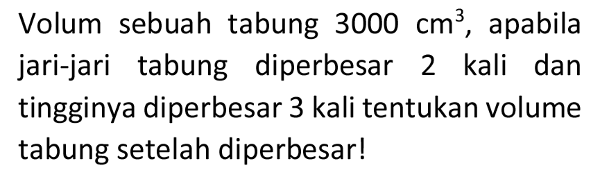 Volum sebuah tabung  3000 cm^3 , apabila jari-jari tabung diperbesar 2 kali dan tingginya diperbesar 3 kali tentukan volume tabung setelah diperbesar!