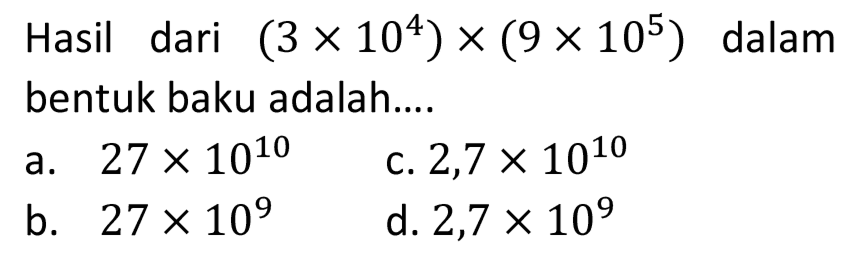 Hasil dari  (3 x 10^(4)) x(9 x 10^(5))  dalam bentuk baku adalah....
a.  27 x 10^(10) 
c.  2,7 x 10^(10) 
b.  27 x 10^(9) 
d.  2,7 x 10^(9) 