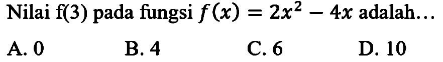 Nilai  f(3)  pada fungsi  f(x)=2 x^(2)-4 x  adalah...
A. 0
B. 4
C. 6
D. 10