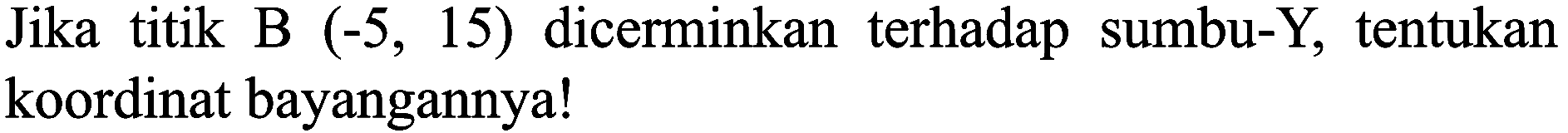 Jika titik B  (-5,15)  dicerminkan terhadap sumbu-Y, tentukan koordinat bayangannya!