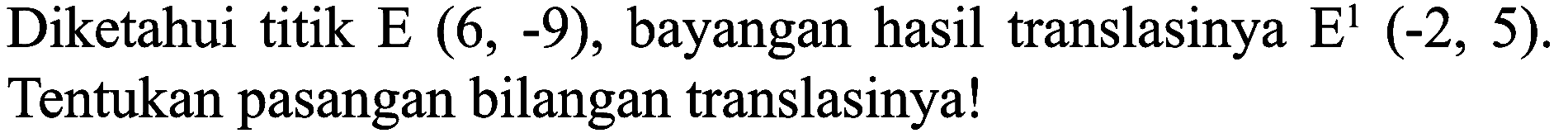 Diketahui titik E(6,-9), bayangan hasil translasinya E' (-2,5). Tentukan pasangan bilangan translasinya!