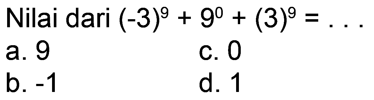 Nilai dari  (-3)^(9)+9^(0)+(3)^(9)= 
a. 9
c. 0
b.  -1 
d. 1