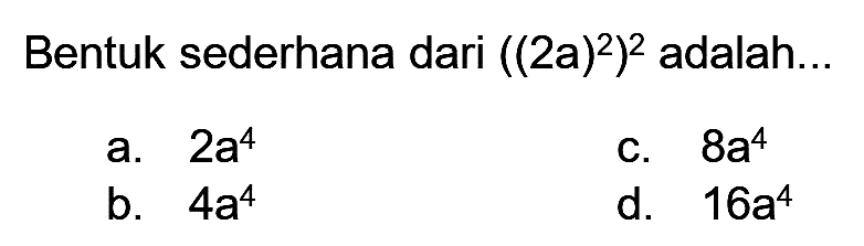 Bentuk sederhana dari  ((2 a)^(2))^(2)  adalah...
a.  2 a^(4) 
C.  8 a^(4) 
b.  4 a^(4) 
d.  16 a^(4) 