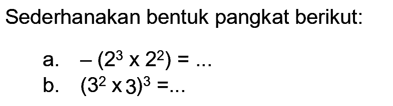 Sederhanakan bentuk pangkat berikut:
a.  -(2^(3) x 2^(2))=... 
b.  (3^(2) x 3)^(3)=... 