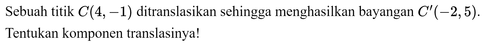 Sebuah titik  C(4,-1)  ditranslasikan sehingga menghasilkan bayangan  C'(-2,5) . Tentukan komponen translasinya!