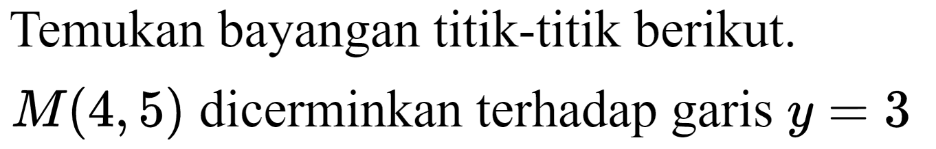 Temukan bayangan titik-titik berikut.
 M(4,5)  dicerminkan terhadap garis  y=3 