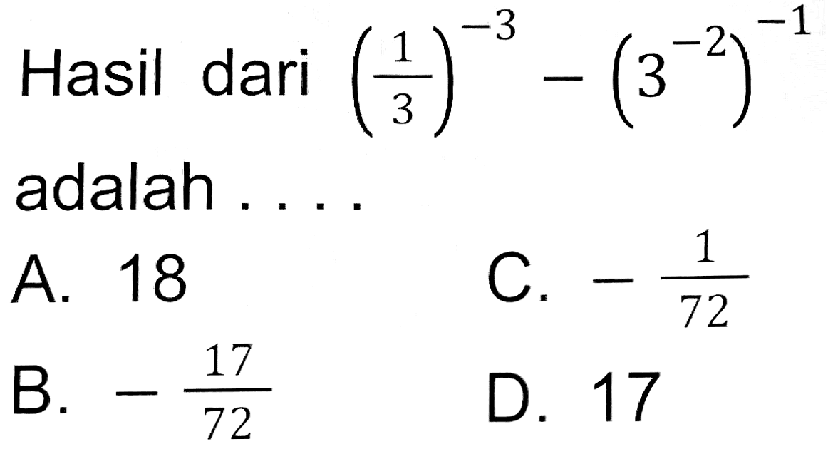 Hasil dari  ((1)/(3))^(-3)-(3^(-2))^(-1)  adalah ....
A. 18
C.  -(1)/(72) 
B.  -(17)/(72) 
D. 17