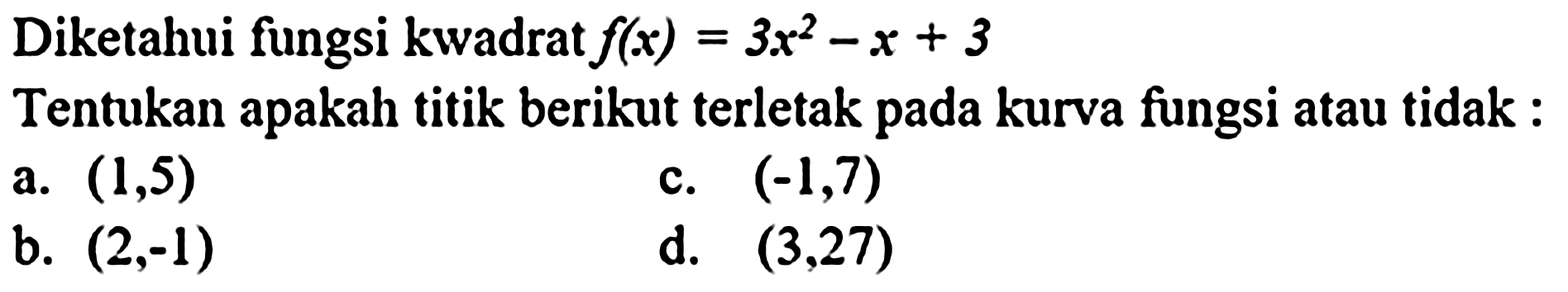 Diketahui fungsi kwadrat  f(x)=3 x^(2)-x+3 
Tentukan apakah titik berikut terletak pada kurva fungsi atau tidak :
a.  (1,5) 
c.  (-1,7) 
b.  (2,-1) 
d.  (3,27) 