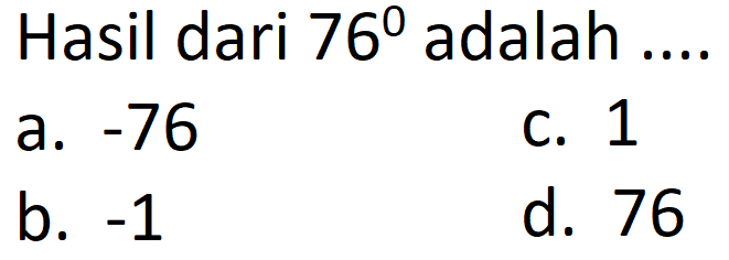 Hasil dari  76^(0)  adalah ....
a.  -76 
c. 1
b.  -1 
d. 76
