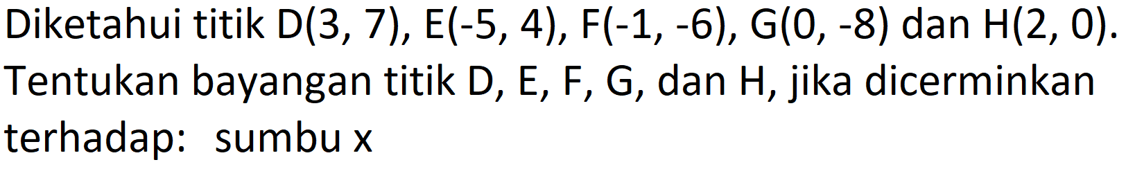 Diketahui titik  D(3,7), E(-5,4), F(-1,-6), G(0,-8)  dan  H(2,0) . Tentukan bayangan titik  D, E, F, G , dan  H , jika dicerminkan terhadap: sumbu  x