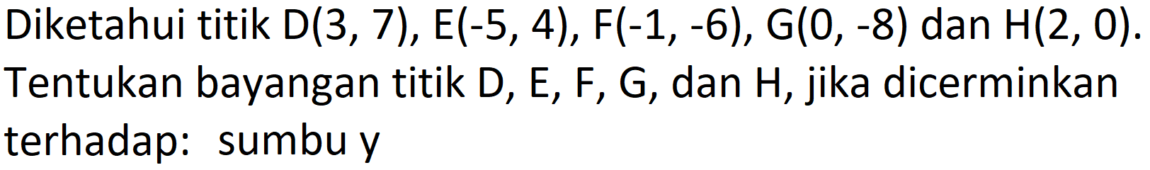 Diketahui titik  D(3,7), E(-5,4), F(-1,-6), G(0,-8)  dan  H(2,0) . Tentukan bayangan titik  D, E, F, G , dan  H , jika dicerminkan terhadap: sumbuy