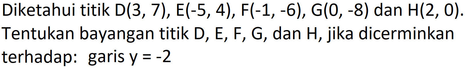 Diketahui titik  D(3,7), E(-5,4), F(-1,-6), G(0,-8)  dan  H(2,0) . Tentukan bayangan titik  D, E, F, G , dan  H , jika dicerminkan terhadap: garis  y=-2