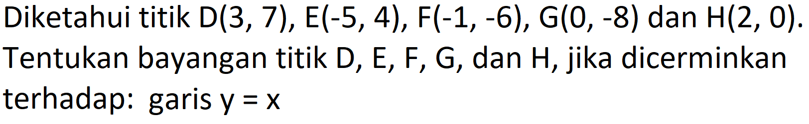 Diketahui titik  D(3,7), E(-5,4), F(-1,-6), G(0,-8)  dan  H(2,0) . Tentukan bayangan titik  D, E, F, G , dan  H , jika dicerminkan terhadap: garis  y=x