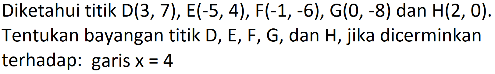 Diketahui titik  D(3,7), E(-5,4), F(-1,-6), G(0,-8)  dan  H(2,0) . Tentukan bayangan titik  D, E, F, G , dan  H , jika dicerminkan terhadap: garis  x=4