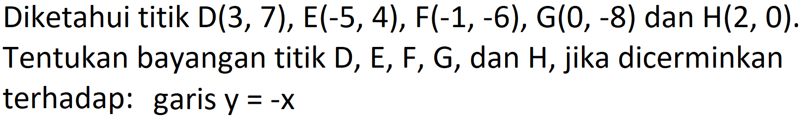 Diketahui titik  D(3,7), E(-5,4), F(-1,-6), G(0,-8)  dan  H(2,0) . Tentukan bayangan titik  D, E, F, G , dan  H , jika dicerminkan terhadap: garis  y=-x