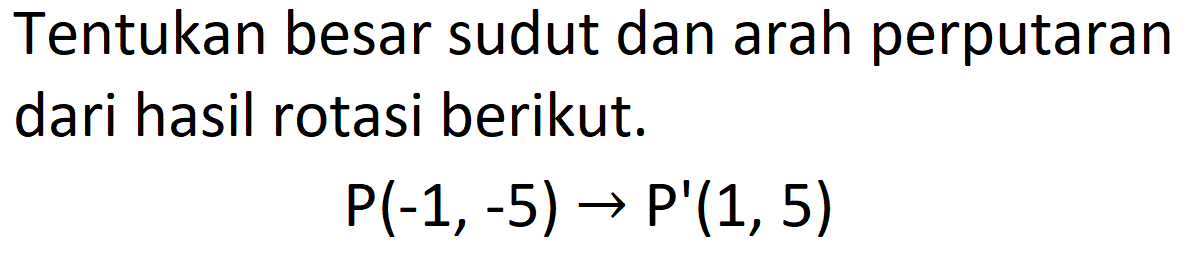 Tentukan besar sudut dan arah perputaran dari hasil rotasi berikut.

kg(-1,-5) -> kg'(1,5)
