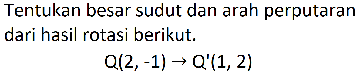 Tentukan besar sudut dan arah perputaran dari hasil rotasi berikut.

Q(2,-1) -> Q'(1,2)
