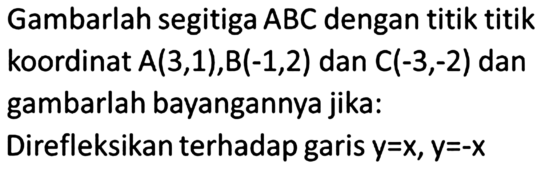 Gambarlah segitiga  A B C  dengan titik titik koordinat  A(3,1), B(-1,2)  dan  C(-3,-2)  dan gambarlah bayangannya jika:
Direfleksikan terhadap garis  y=x, y=-x 