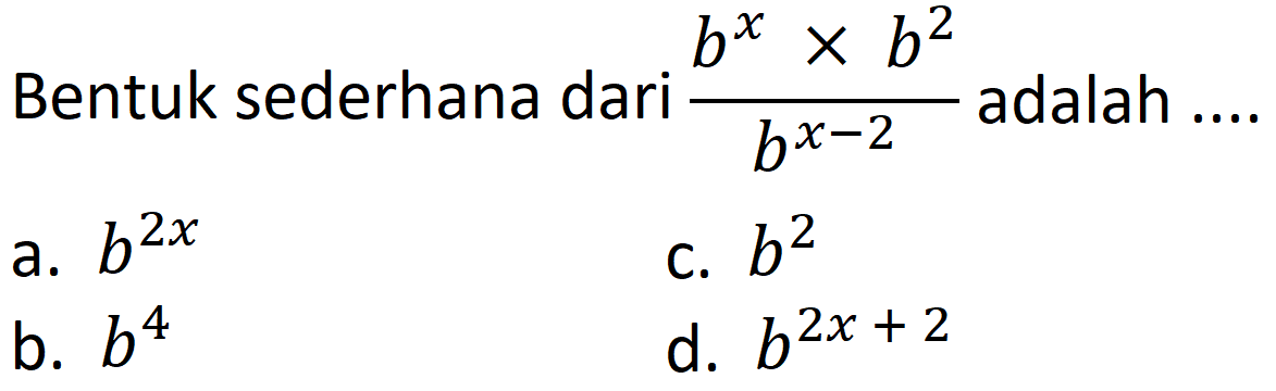 Bentuk sederhana dari  (b^(x) x b^(2))/(b^(x-2))  adalah ....
a.  b^(2 x) 
c.  b^(2) 
b.  b^(4) 
d.  b^(2 x+2) 