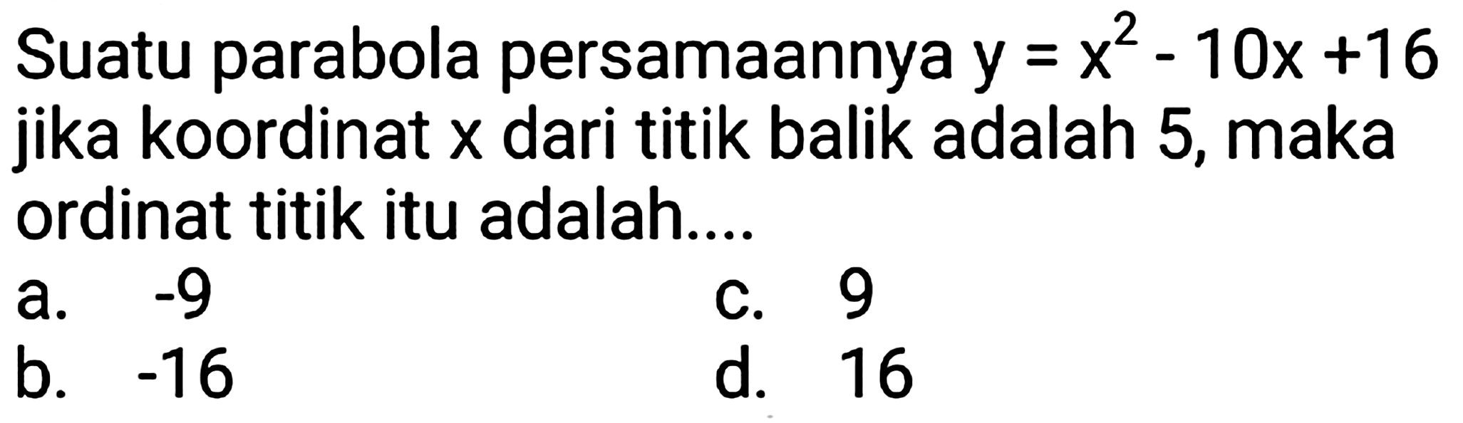 Suatu parabola persamaannya  y=x^(2)-10 x+16  jika koordinat  x  dari titik balik adalah 5 , maka ordinat titik itu adalah....
a.  -9 
C. 9
b.  -16 
d. 16