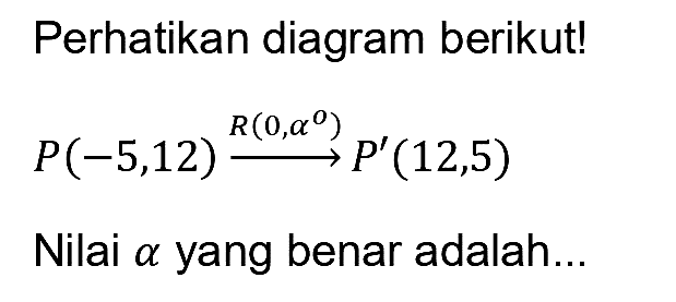 Perhatikan diagram berikut!

P(-5,12) --> R(0,a) P'(12,5)

Nilai  a  yang benar adalah...