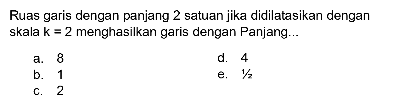 Ruas garis dengan panjang 2 satuan jika didilatasikan dengan skala  k=2  menghasilkan garis dengan Panjang...
a. 8
d. 4
b. 1
e.  1 / 2 
c. 2