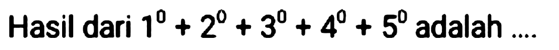 Hasil dari  1^(0)+2^(0)+3^(0)+4^(0)+5^(0)  adalah ....